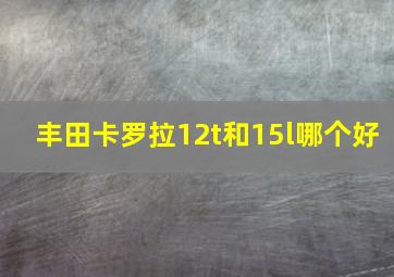 丰田卡罗拉12t和15l哪个好