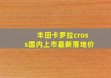 丰田卡罗拉cross国内上市最新落地价