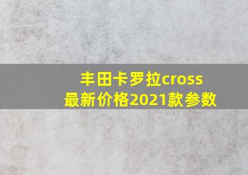 丰田卡罗拉cross最新价格2021款参数