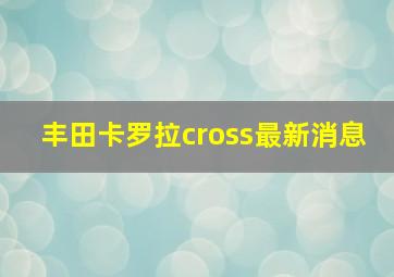 丰田卡罗拉cross最新消息