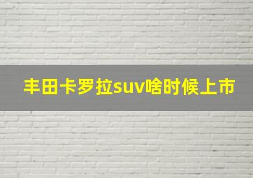 丰田卡罗拉suv啥时候上市