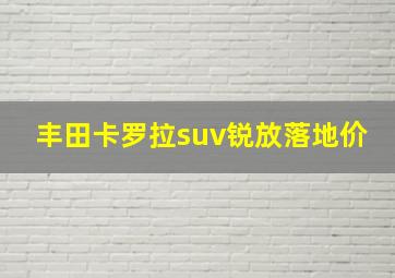 丰田卡罗拉suv锐放落地价