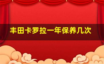 丰田卡罗拉一年保养几次