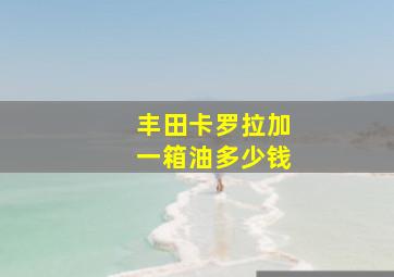 丰田卡罗拉加一箱油多少钱