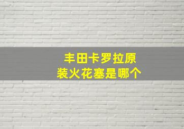 丰田卡罗拉原装火花塞是哪个