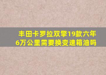 丰田卡罗拉双擎19款六年6万公里需要换变速箱油吗