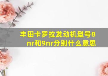 丰田卡罗拉发动机型号8nr和9nr分别什么意思