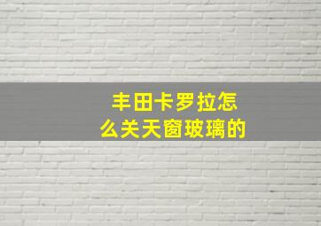 丰田卡罗拉怎么关天窗玻璃的