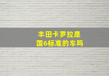 丰田卡罗拉是国6标准的车吗