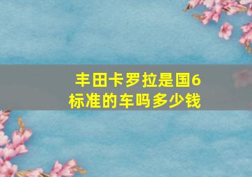 丰田卡罗拉是国6标准的车吗多少钱