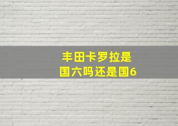 丰田卡罗拉是国六吗还是国6