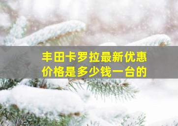 丰田卡罗拉最新优惠价格是多少钱一台的