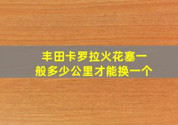 丰田卡罗拉火花塞一般多少公里才能换一个