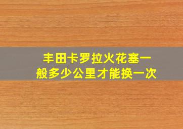 丰田卡罗拉火花塞一般多少公里才能换一次