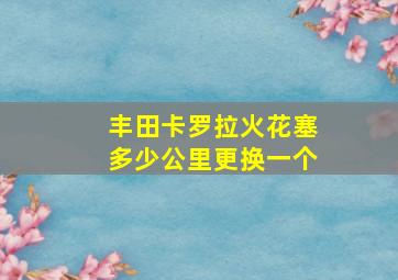 丰田卡罗拉火花塞多少公里更换一个