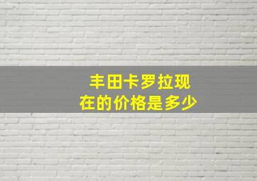 丰田卡罗拉现在的价格是多少