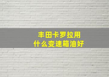 丰田卡罗拉用什么变速箱油好