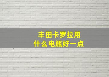 丰田卡罗拉用什么电瓶好一点