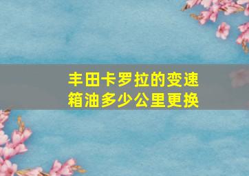 丰田卡罗拉的变速箱油多少公里更换