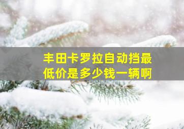 丰田卡罗拉自动挡最低价是多少钱一辆啊