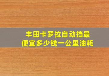 丰田卡罗拉自动挡最便宜多少钱一公里油耗