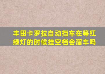 丰田卡罗拉自动挡车在等红绿灯的时候挂空档会溜车吗