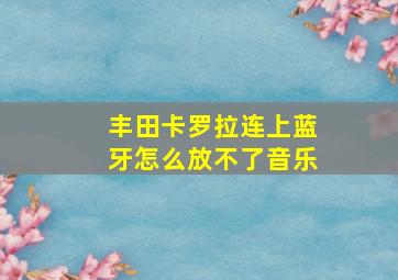 丰田卡罗拉连上蓝牙怎么放不了音乐