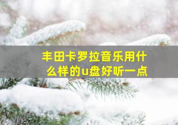 丰田卡罗拉音乐用什么样的u盘好听一点