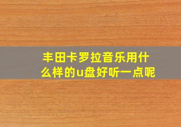 丰田卡罗拉音乐用什么样的u盘好听一点呢