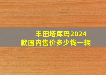 丰田塔库玛2024款国内售价多少钱一辆