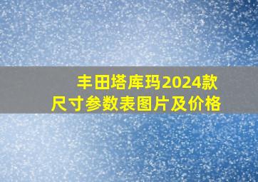 丰田塔库玛2024款尺寸参数表图片及价格