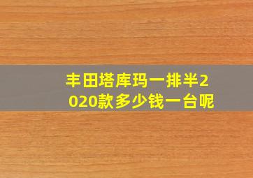 丰田塔库玛一排半2020款多少钱一台呢