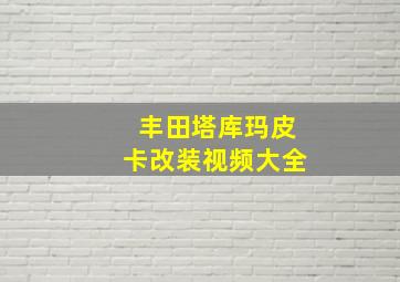 丰田塔库玛皮卡改装视频大全