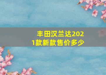 丰田汉兰达2021款新款售价多少