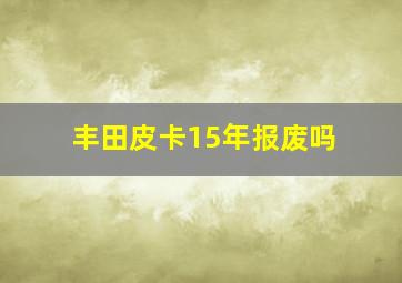 丰田皮卡15年报废吗