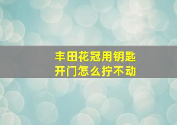 丰田花冠用钥匙开门怎么拧不动