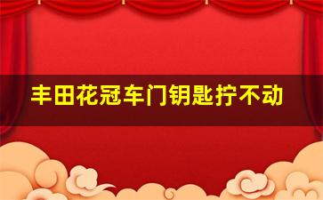 丰田花冠车门钥匙拧不动