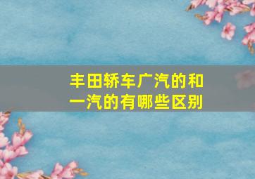 丰田轿车广汽的和一汽的有哪些区别