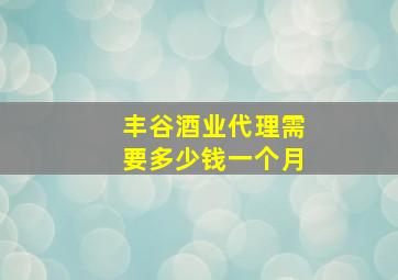 丰谷酒业代理需要多少钱一个月