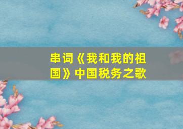 串词《我和我的祖国》中国税务之歌