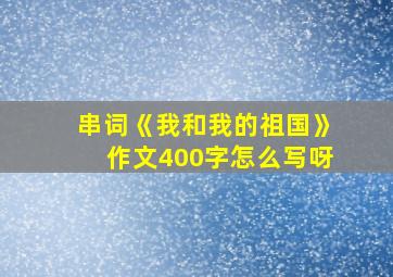 串词《我和我的祖国》作文400字怎么写呀