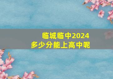 临城临中2024多少分能上高中呢