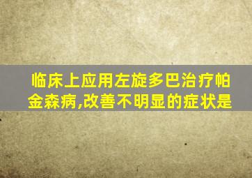 临床上应用左旋多巴治疗帕金森病,改善不明显的症状是