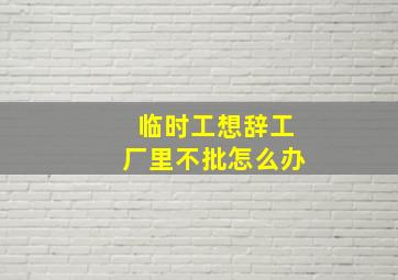 临时工想辞工厂里不批怎么办