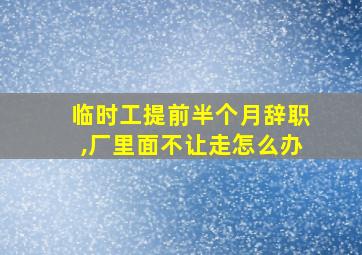 临时工提前半个月辞职,厂里面不让走怎么办