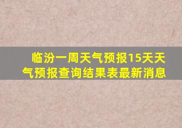 临汾一周天气预报15天天气预报查询结果表最新消息