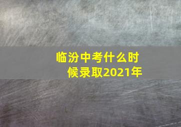 临汾中考什么时候录取2021年