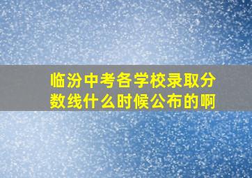 临汾中考各学校录取分数线什么时候公布的啊