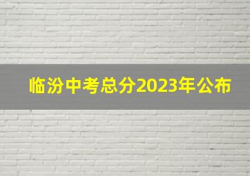 临汾中考总分2023年公布