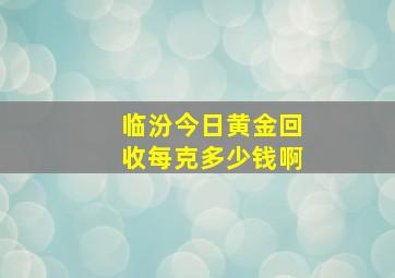 临汾今日黄金回收每克多少钱啊